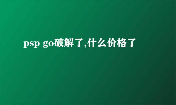 psp go破解了,什么价格了