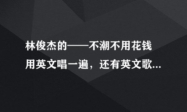 林俊杰的——不潮不用花钱 用英文唱一遍，还有英文歌词！！！加分！