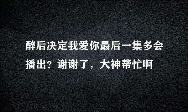 醉后决定我爱你最后一集多会播出？谢谢了，大神帮忙啊