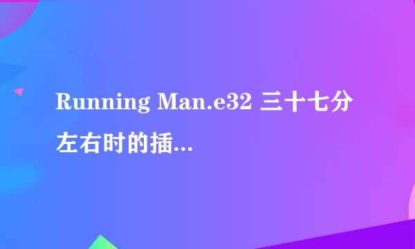 Running Man.e32 三十七分左右时的插曲是什么啊~.~