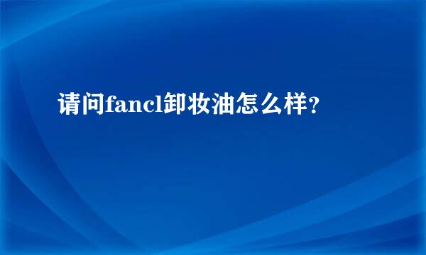 请问fancl卸妆油怎么样？