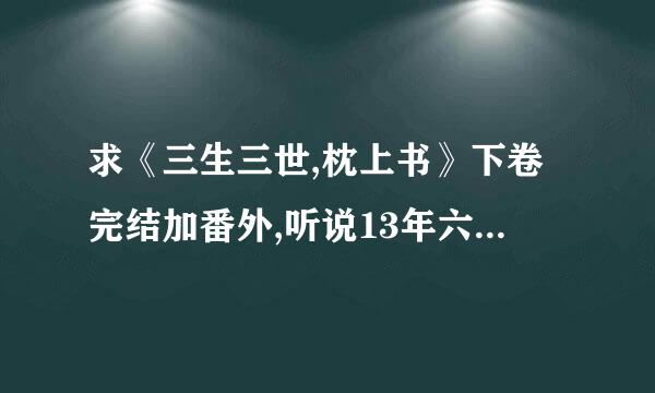 求《三生三世,枕上书》下卷完结加番外,听说13年六月出,现在出来没啊?如果出来请留下,谢谢