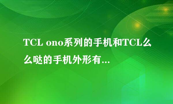 TCL ono系列的手机和TCL么么哒的手机外形有什么区别吗