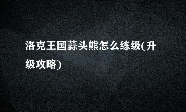 洛克王国蒜头熊怎么练级(升级攻略)