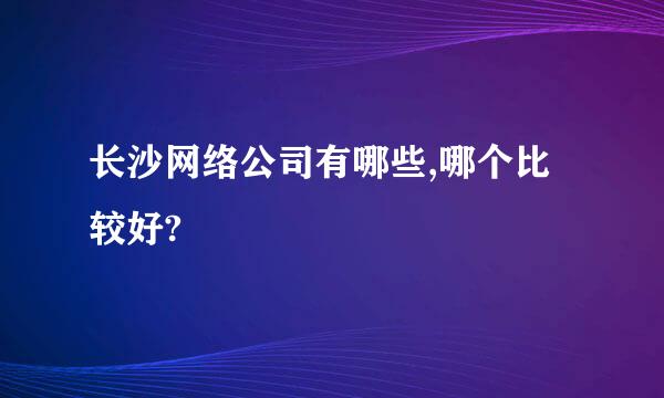 长沙网络公司有哪些,哪个比较好?