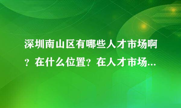 深圳南山区有哪些人才市场啊？在什么位置？在人才市场找工作靠得住吗？