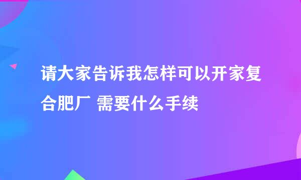 请大家告诉我怎样可以开家复合肥厂 需要什么手续