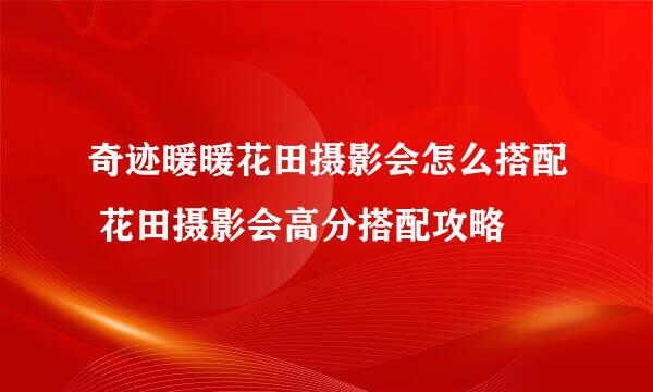 奇迹暖暖花田摄影会怎么搭配 花田摄影会高分搭配攻略