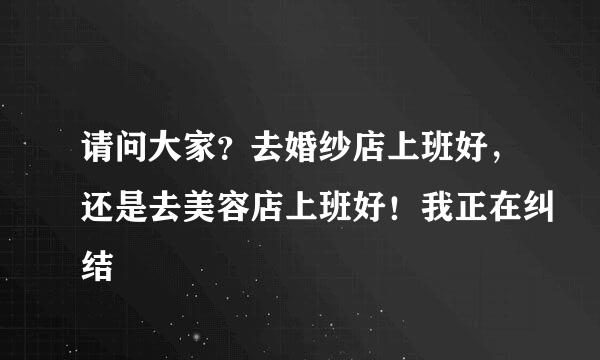 请问大家？去婚纱店上班好，还是去美容店上班好！我正在纠结