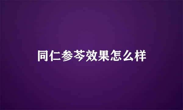 同仁参芩效果怎么样