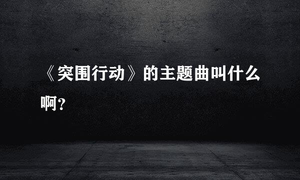 《突围行动》的主题曲叫什么啊？