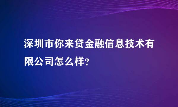 深圳市你来贷金融信息技术有限公司怎么样？