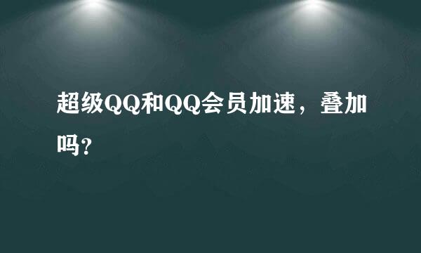 超级QQ和QQ会员加速，叠加吗？