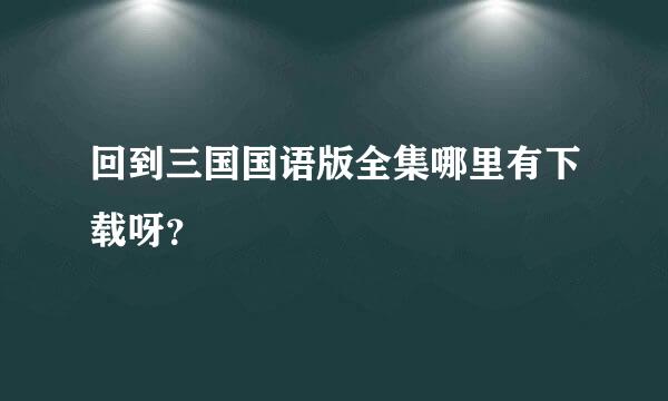 回到三国国语版全集哪里有下载呀？