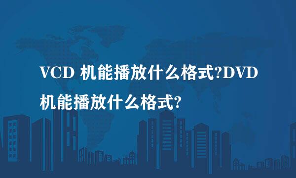 VCD 机能播放什么格式?DVD机能播放什么格式?