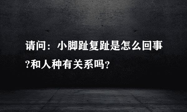 请问：小脚趾复趾是怎么回事?和人种有关系吗？