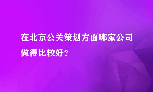 在北京公关策划方面哪家公司做得比较好？