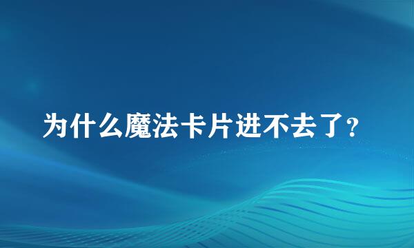 为什么魔法卡片进不去了？