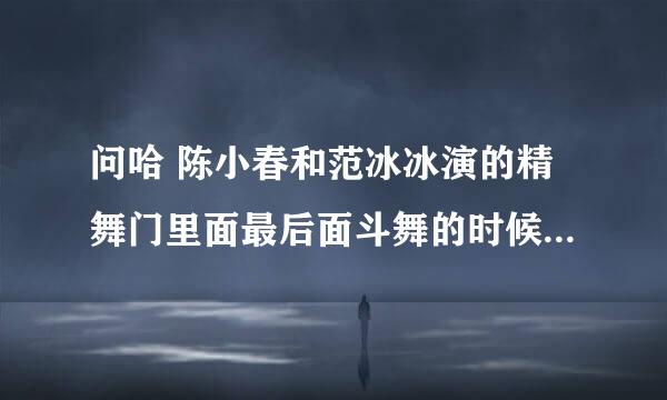 问哈 陈小春和范冰冰演的精舞门里面最后面斗舞的时候那首歌叫什么名啊???我很喜欢听 希望知道的朋友说哈撒