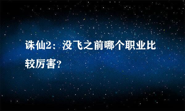 诛仙2：没飞之前哪个职业比较厉害？