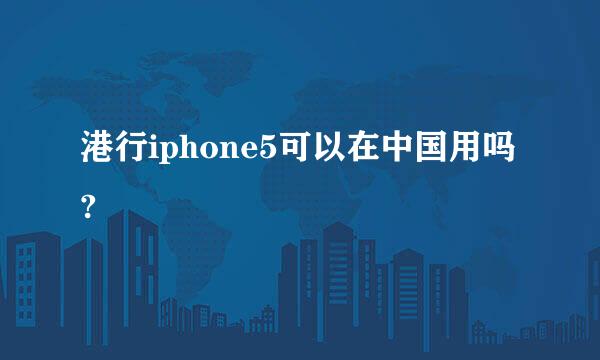 港行iphone5可以在中国用吗?