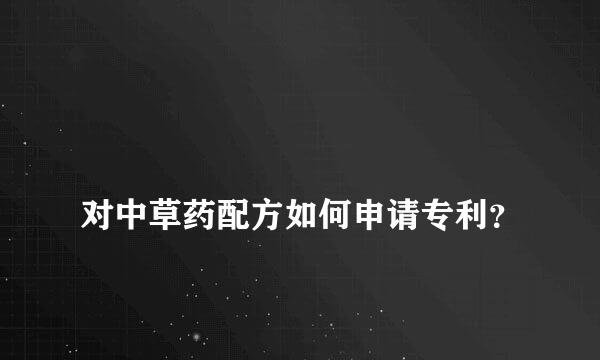 
对中草药配方如何申请专利？
