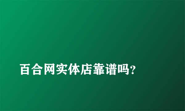 
百合网实体店靠谱吗？
