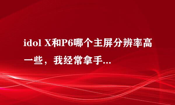 idol X和P6哪个主屏分辨率高一些，我经常拿手机看小说，不知道选哪个更好一些？