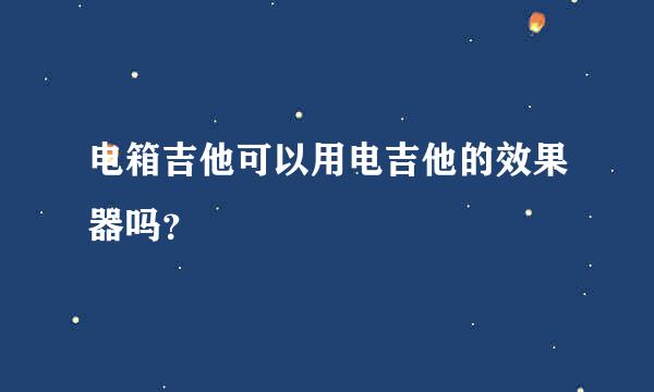 电箱吉他可以用电吉他的效果器吗？