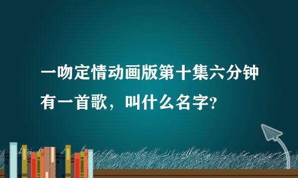 一吻定情动画版第十集六分钟有一首歌，叫什么名字？