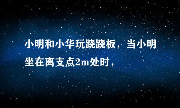 小明和小华玩跷跷板，当小明坐在离支点2m处时，