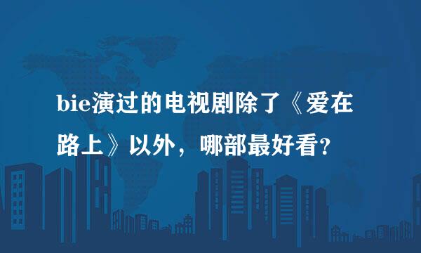 bie演过的电视剧除了《爱在路上》以外，哪部最好看？