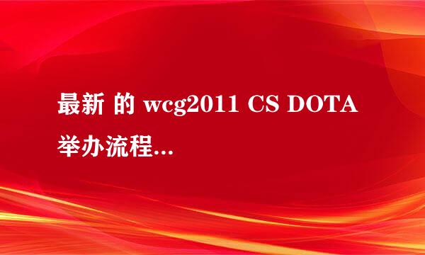 最新 的 wcg2011 CS DOTA 举办流程 是什么