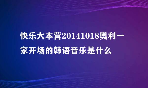 快乐大本营20141018奥利一家开场的韩语音乐是什么