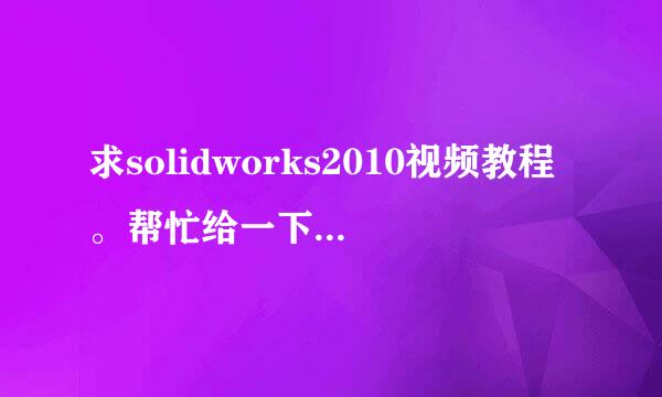 求solidworks2010视频教程。帮忙给一下吧。634064244