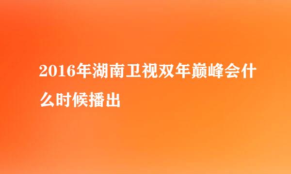 2016年湖南卫视双年巅峰会什么时候播出