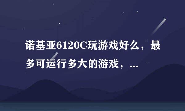 诺基亚6120C玩游戏好么，最多可运行多大的游戏，现在价格多少，它的普通EDGE最大级别是多少，