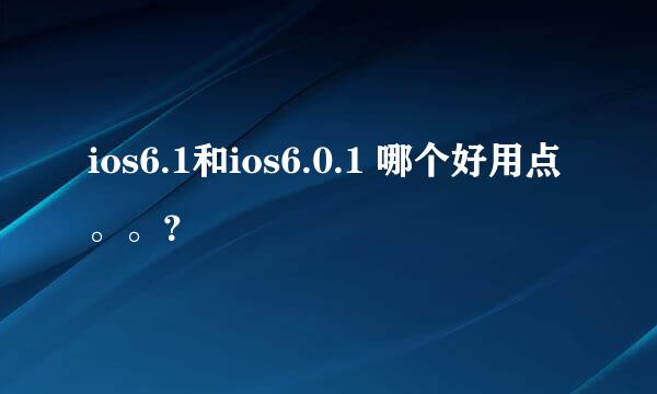 ios6.1和ios6.0.1 哪个好用点。。？