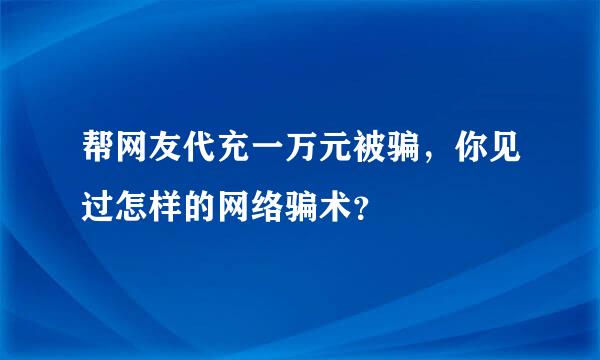 帮网友代充一万元被骗，你见过怎样的网络骗术？