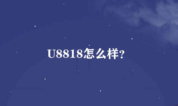 U8818怎么样？