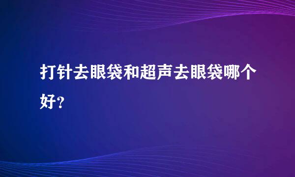 打针去眼袋和超声去眼袋哪个好？