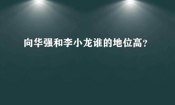 向华强和李小龙谁的地位高？