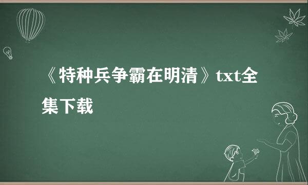 《特种兵争霸在明清》txt全集下载