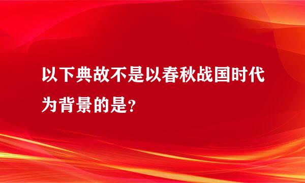 以下典故不是以春秋战国时代为背景的是？