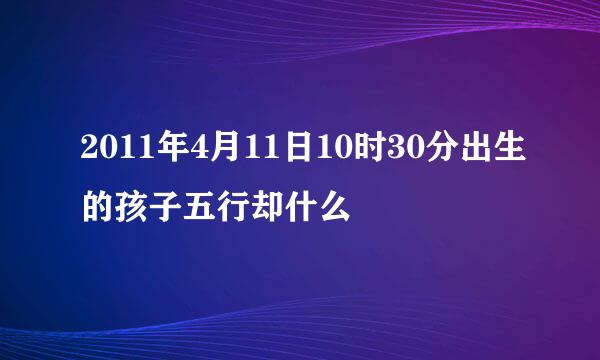 2011年4月11日10时30分出生的孩子五行却什么