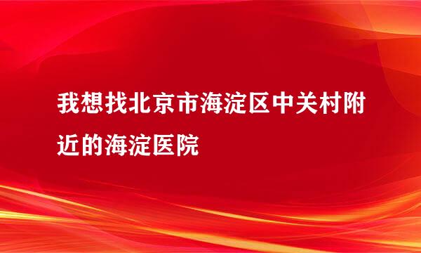 我想找北京市海淀区中关村附近的海淀医院