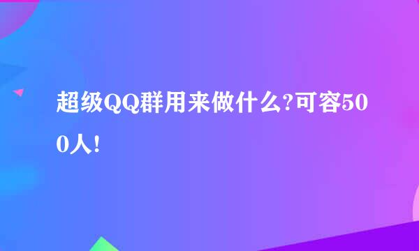 超级QQ群用来做什么?可容500人!