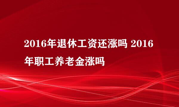 2016年退休工资还涨吗 2016年职工养老金涨吗