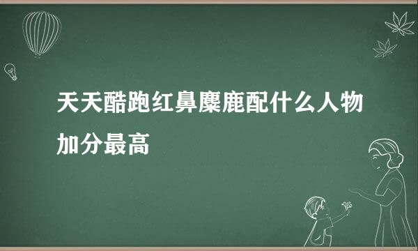 天天酷跑红鼻麋鹿配什么人物加分最高