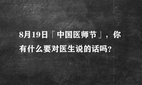 8月19日「中国医师节」，你有什么要对医生说的话吗？